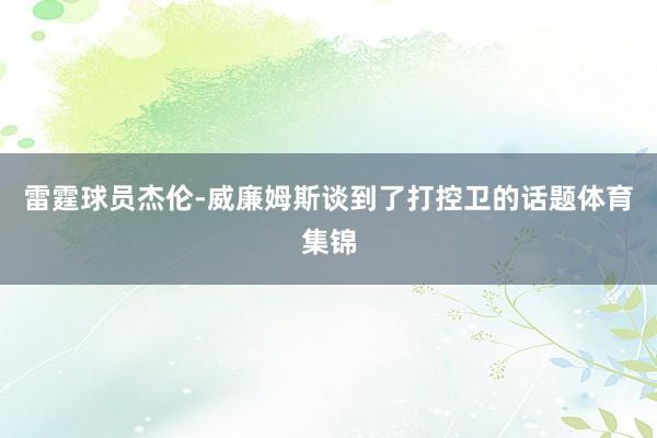 雷霆球员杰伦-威廉姆斯谈到了打控卫的话题体育集锦