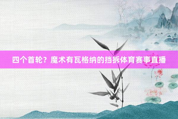 四个首轮？魔术有瓦格纳的挡拆体育赛事直播