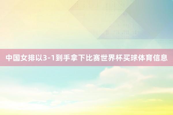 中国女排以3-1到手拿下比赛世界杯买球体育信息