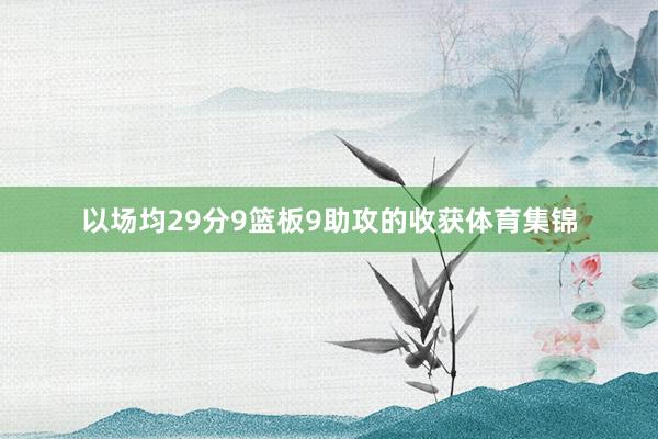 以场均29分9篮板9助攻的收获体育集锦