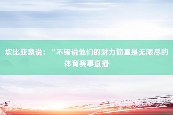 坎比亚索说：“不错说他们的财力简直是无限尽的体育赛事直播