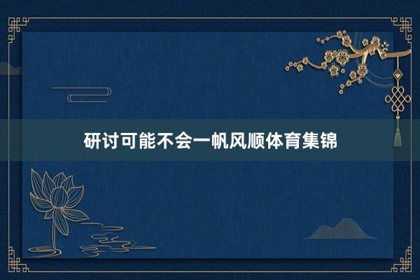 研讨可能不会一帆风顺体育集锦