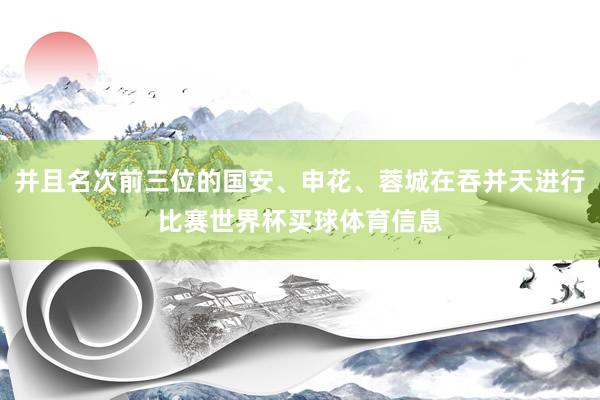 并且名次前三位的国安、申花、蓉城在吞并天进行比赛世界杯买球体育信息