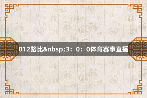 012路比 3:0:0体育赛事直播