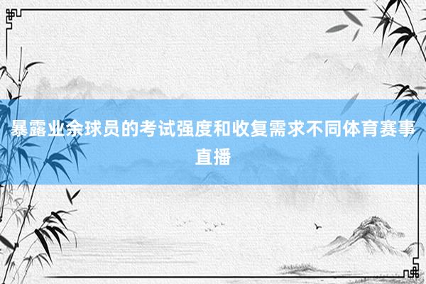 暴露业余球员的考试强度和收复需求不同体育赛事直播