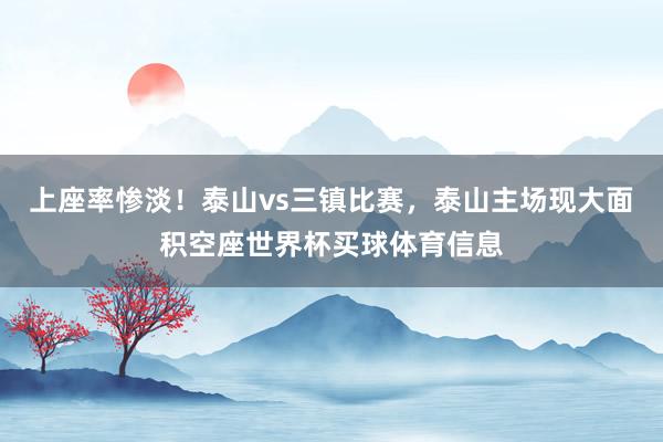上座率惨淡！泰山vs三镇比赛，泰山主场现大面积空座世界杯买球体育信息