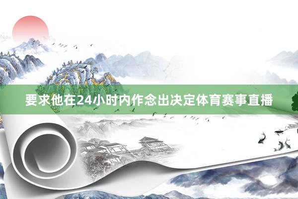 要求他在24小时内作念出决定体育赛事直播