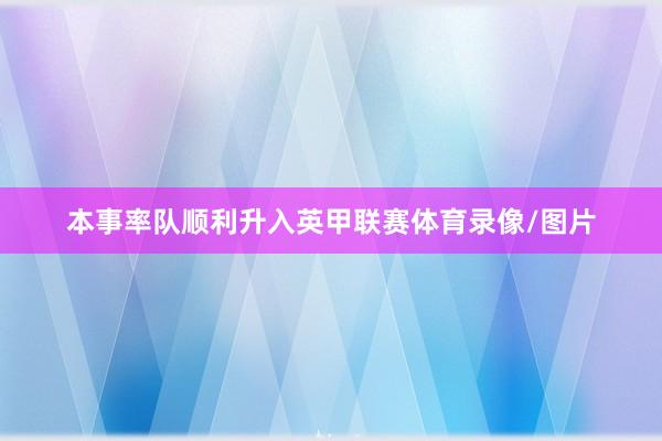 本事率队顺利升入英甲联赛体育录像/图片