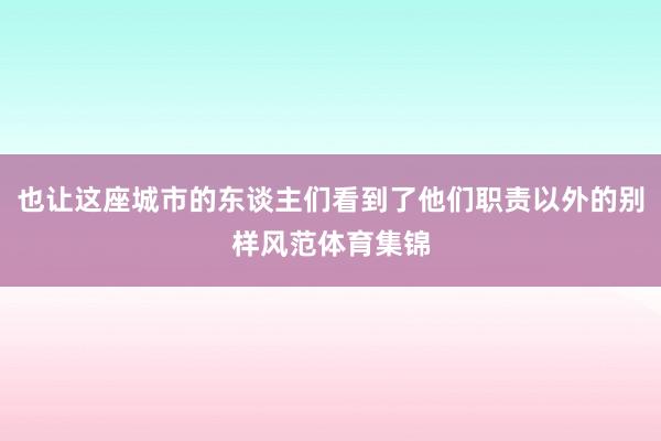 也让这座城市的东谈主们看到了他们职责以外的别样风范体育集锦