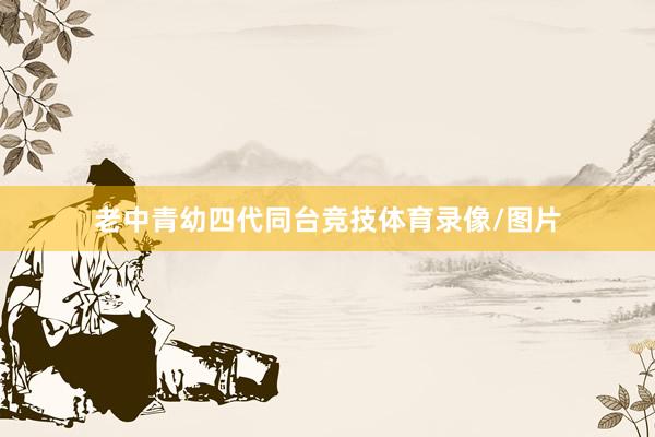 老中青幼四代同台竞技体育录像/图片
