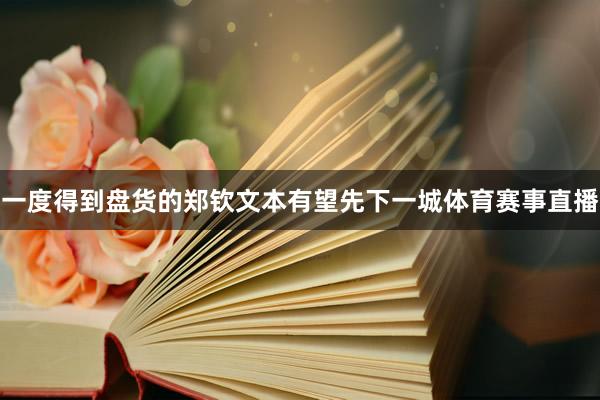 一度得到盘货的郑钦文本有望先下一城体育赛事直播