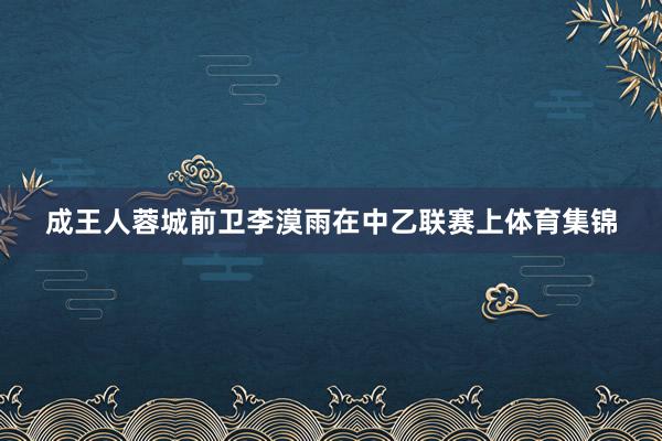 成王人蓉城前卫李漠雨在中乙联赛上体育集锦