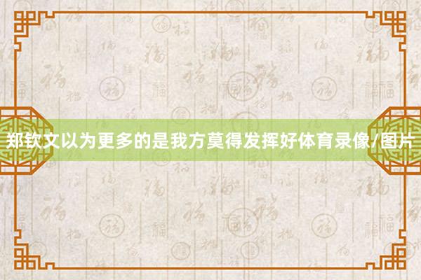 郑钦文以为更多的是我方莫得发挥好体育录像/图片