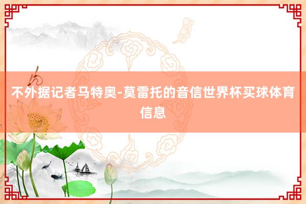 不外据记者马特奥-莫雷托的音信世界杯买球体育信息