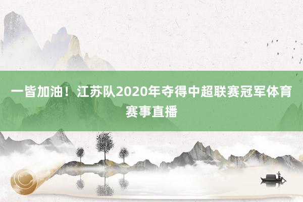 一皆加油!江苏队2020年夺得中超联赛冠军体育赛事直播