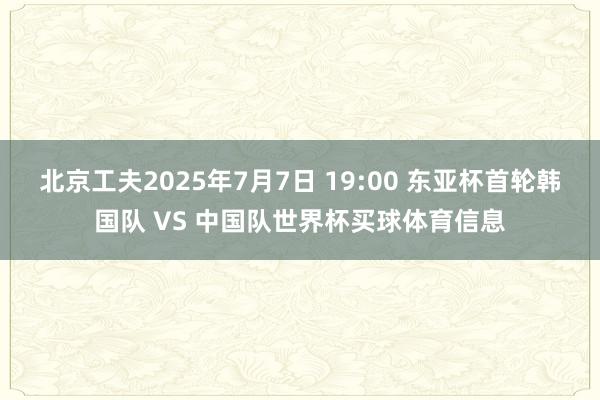北京工夫2025年7月7日 19:00 东亚杯首轮韩国队 VS 中国队世界杯买球体育信息