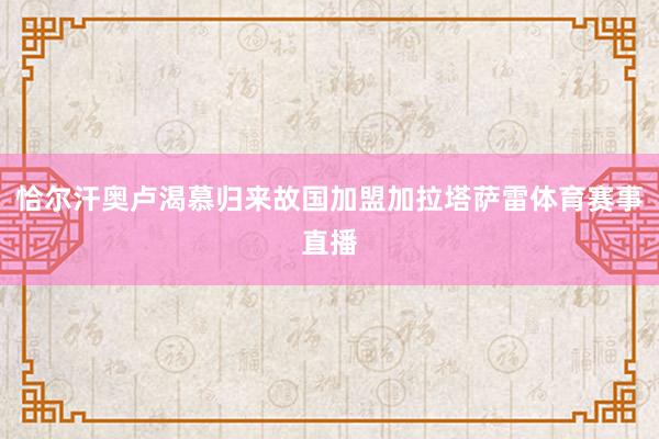 恰尔汗奥卢渴慕归来故国加盟加拉塔萨雷体育赛事直播