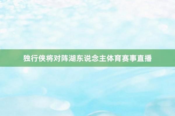 独行侠将对阵湖东说念主体育赛事直播