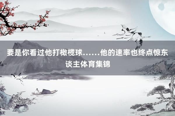 要是你看过他打橄榄球……他的速率也终点惊东谈主体育集锦