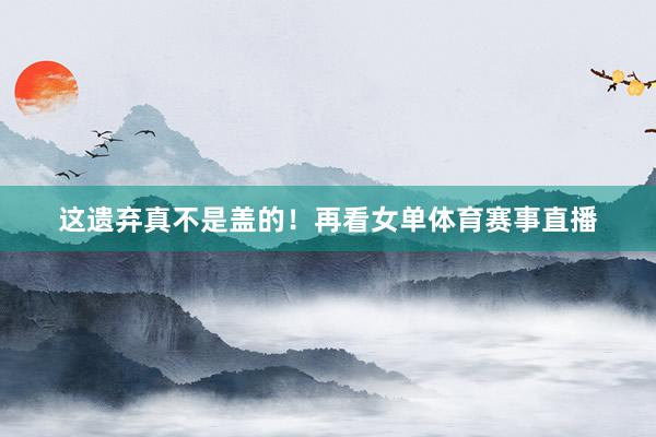这遗弃真不是盖的！再看女单体育赛事直播