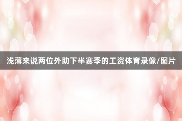浅薄来说两位外助下半赛季的工资体育录像/图片