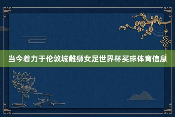 当今着力于伦敦城雌狮女足世界杯买球体育信息