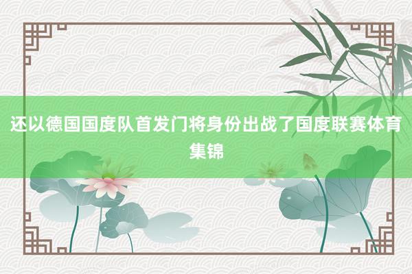还以德国国度队首发门将身份出战了国度联赛体育集锦