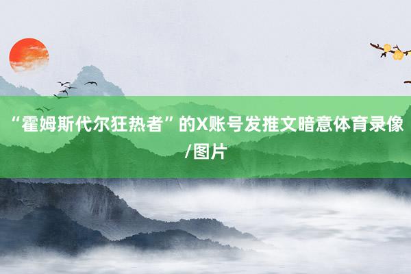 “霍姆斯代尔狂热者”的X账号发推文暗意体育录像/图片