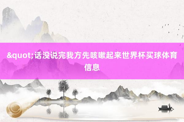 "话没说完我方先咳嗽起来世界杯买球体育信息