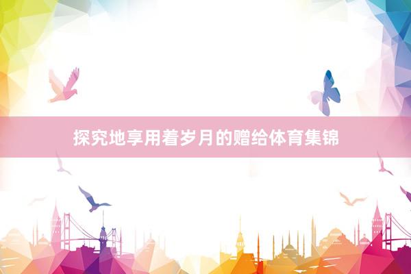 探究地享用着岁月的赠给体育集锦