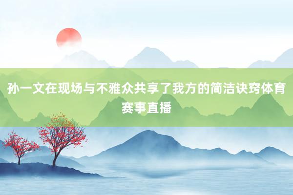 孙一文在现场与不雅众共享了我方的简洁诀窍体育赛事直播