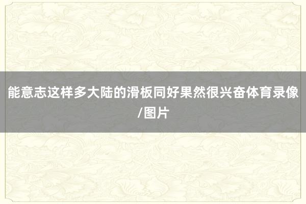 能意志这样多大陆的滑板同好果然很兴奋体育录像/图片