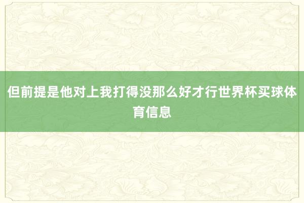 但前提是他对上我打得没那么好才行世界杯买球体育信息