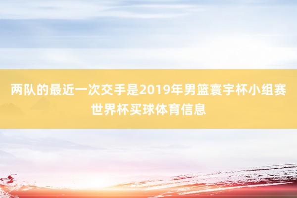 两队的最近一次交手是2019年男篮寰宇杯小组赛世界杯买球体育信息