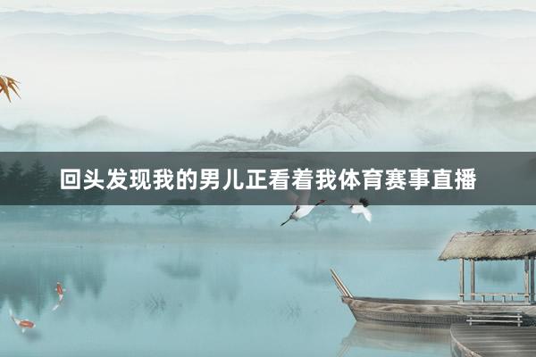 回头发现我的男儿正看着我体育赛事直播