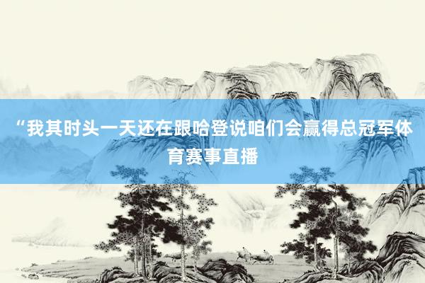 “我其时头一天还在跟哈登说咱们会赢得总冠军体育赛事直播