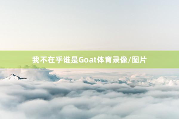 我不在乎谁是Goat体育录像/图片