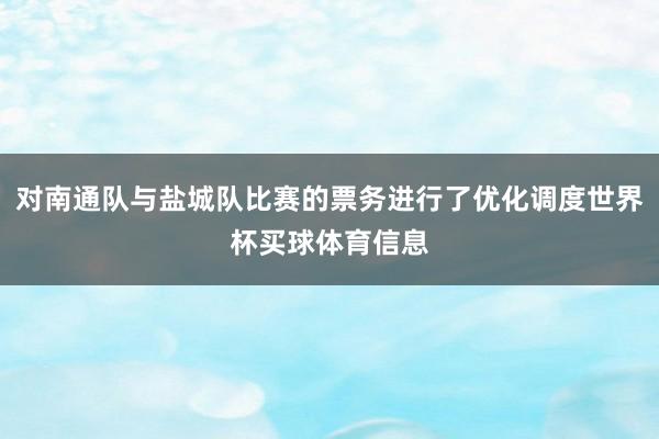 对南通队与盐城队比赛的票务进行了优化调度世界杯买球体育信息