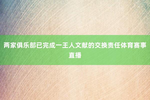 两家俱乐部已完成一王人文献的交换责任体育赛事直播
