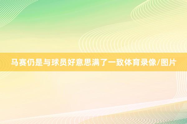 马赛仍是与球员好意思满了一致体育录像/图片