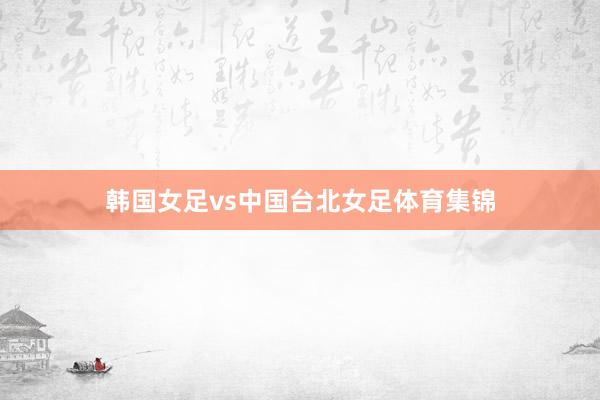 韩国女足vs中国台北女足体育集锦