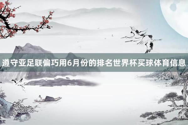 遵守亚足联偏巧用6月份的排名世界杯买球体育信息