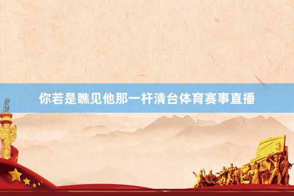 你若是瞧见他那一杆清台体育赛事直播