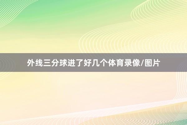 外线三分球进了好几个体育录像/图片