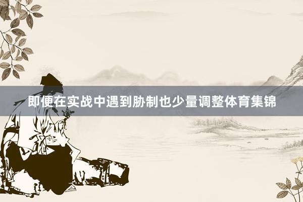 即便在实战中遇到胁制也少量调整体育集锦