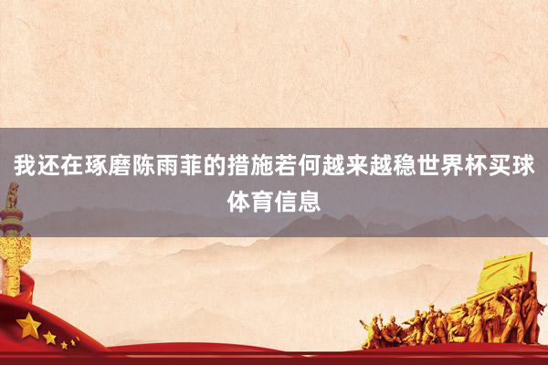 我还在琢磨陈雨菲的措施若何越来越稳世界杯买球体育信息