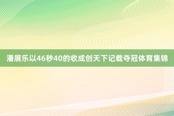 潘展乐以46秒40的收成创天下记载夺冠体育集锦