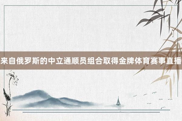 来自俄罗斯的中立通顺员组合取得金牌体育赛事直播
