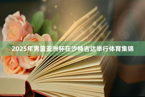 2025年男篮亚洲杯在沙特吉达举行体育集锦