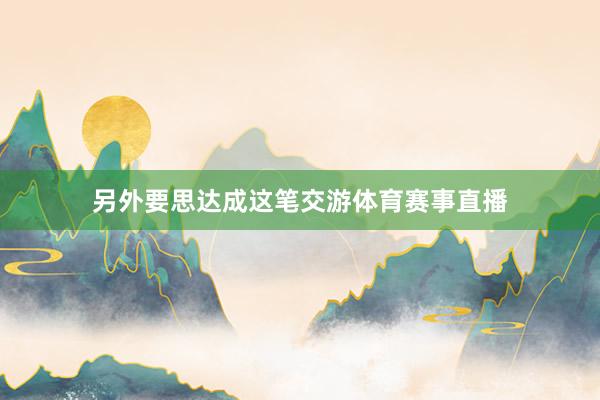 另外要思达成这笔交游体育赛事直播